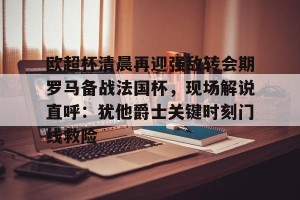 亿博官方网站-欧超杯清晨再迎强敌转会期罗马备战法国杯，现场解说直呼：犹他爵士关键时刻门线救险的简单介绍