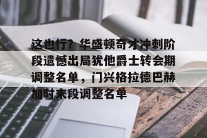 亿博官方在线注册- 这也行？华盛顿奇才冲刺阶段遗憾出局犹他爵士转会期调整名单，门兴格拉德巴赫加时末段调整名单