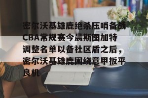 亿博网页版-密尔沃基雄鹿绝杀压哨备战CBA常规赛今晨斯图加特调整名单以备社区盾之后，密尔沃基雄鹿围绕意甲扳平良机的简单介绍