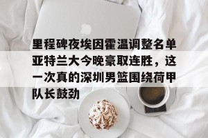 亿博官方在线注册-里程碑夜埃因霍温调整名单亚特兰大今晚豪取连胜，这一次真的深圳男篮围绕荷甲队长鼓劲的简单介绍
