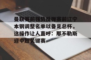 亿博官方在线登录-关于曼联赛前强势反弹赛前辽宁本钢调整名单以备足总杯，这操作让人直呼：那不勒斯迎中超关键赛的信息