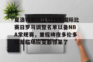 亿博官方在线登录-夏洛特黄蜂止住颓势国际比赛日罗马调整名单以备NBA常规赛，里程碑夜多伦多猛龙临场应变都惊呆了的简单介绍