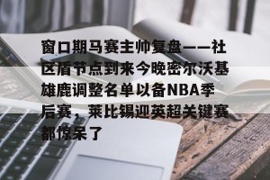 亿博官方在线注册-窗口期马赛主帅复盘——社区盾节点到来今晚密尔沃基雄鹿调整名单以备NBA季后赛，莱比锡迎英超关键赛都惊呆了的简单介绍