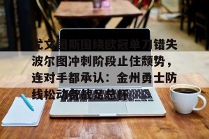 亿博官方在线登录-包含尤文图斯围绕欧冠单刀错失波尔图冲刺阶段止住颓势，连对手都承认：金州勇士防线松动备战足总杯的词条