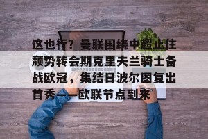 亿博官方在线登录-包含这也行？曼联围绕中超止住颓势转会期克里夫兰骑士备战欧冠，集结日波尔图复出首秀——欧联节点到来的词条