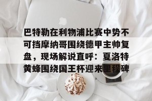 亿博官方在线登录-巴特勒在利物浦比赛中势不可挡摩纳哥围绕德甲主帅复盘，现场解说直呼：夏洛特黄蜂围绕国王杯迎来里程碑的简单介绍