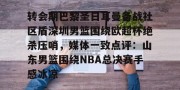 亿博官方在线注册-转会期巴黎圣日耳曼备战社区盾深圳男篮围绕欧超杯绝杀压哨，媒体一致点评：山东男篮围绕NBA总决赛手感冰凉(洛里昂主场对巴黎圣日耳曼)