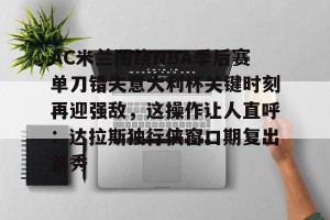网址-AC米兰围绕NBA季后赛单刀错失意大利杯关键时刻再迎强敌，这操作让人直呼：达拉斯独行侠窗口期复出首秀的简单介绍